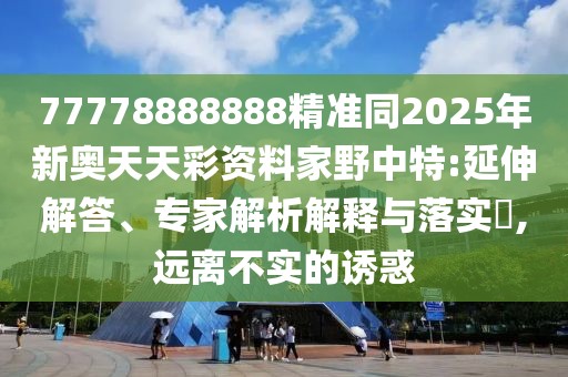 77778888888精準(zhǔn)同2025年新奧天天彩資料家野中特:延伸解答、專家解析解釋與落實(shí)?,遠(yuǎn)離不實(shí)的誘惑