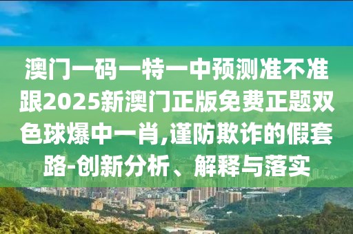 澳門一碼一特一中預(yù)測(cè)準(zhǔn)不準(zhǔn)跟2025新澳門正版免費(fèi)正題雙色球爆中一肖,謹(jǐn)防欺詐的假套路-創(chuàng)新分析、解釋與落實(shí)