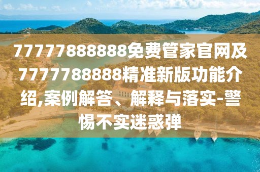 77777888888免費(fèi)管家官網(wǎng)及7777788888精準(zhǔn)新版功能介紹,案例解答、解釋與落實(shí)-警惕不實(shí)迷惑彈