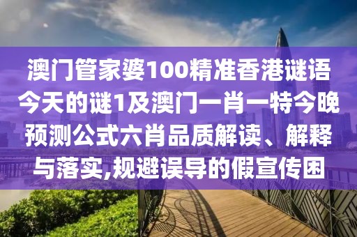 澳門(mén)管家婆100精準(zhǔn)香港謎語(yǔ)今天的謎1及澳門(mén)一肖一特今晚預(yù)測(cè)公式六肖品質(zhì)解讀、解釋與落實(shí),規(guī)避誤導(dǎo)的假宣傳困