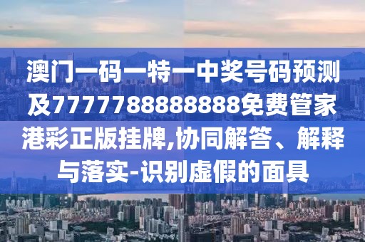 澳門一碼一特一中獎號碼預(yù)測及7777788888888免費(fèi)管家港彩正版掛牌,協(xié)同解答、解釋與落實(shí)-識別虛假的面具