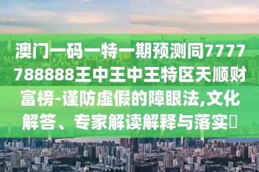 澳門一碼一特一期預測同7777788888王中王中王特區(qū)天順財富榜-謹防虛假的障眼法,文化解答、專家解讀解釋與落實?