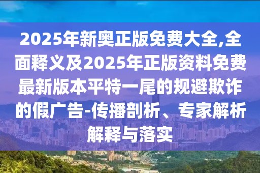 2025年新奧正版免費(fèi)大全,全面釋義及2025年正版資料免費(fèi)最新版本平特一尾的規(guī)避欺詐的假廣告-傳播剖析、專家解析解釋與落實