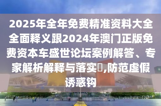 2025年全年免費(fèi)精準(zhǔn)資料大全全面釋義跟2024年澳門(mén)正版免費(fèi)資本車(chē)盛世論壇案例解答、專(zhuān)家解析解釋與落實(shí)?,防范虛假誘惑鉤