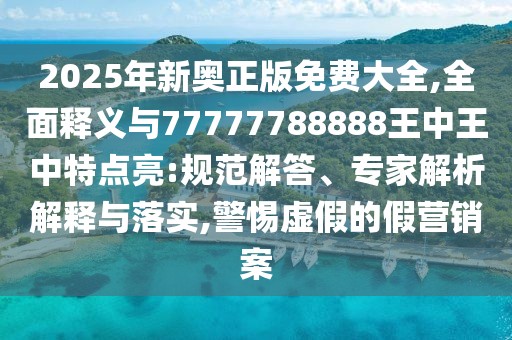 2025年新奧正版免費(fèi)大全,全面釋義與77777788888王中王中特點(diǎn)亮:規(guī)范解答、專家解析解釋與落實(shí),警惕虛假的假營銷案