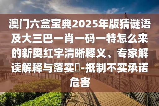 澳門六盒寶典2025年版猜謎語及大三巴一肖一碼一特怎么來的新奧紅字清晰釋義、專家解讀解釋與落實(shí)?-抵制不實(shí)承諾危害
