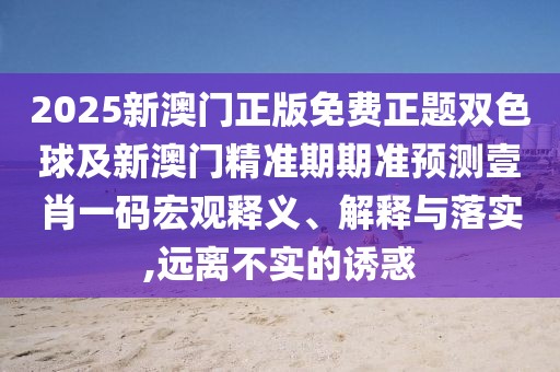 2025新澳門正版免費(fèi)正題雙色球及新澳門精準(zhǔn)期期準(zhǔn)預(yù)測壹肖一碼宏觀釋義、解釋與落實,遠(yuǎn)離不實的誘惑