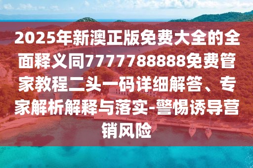 2025年新澳正版免費(fèi)大全的全面釋義同7777788888免費(fèi)管家教程二頭一碼詳細(xì)解答、專家解析解釋與落實(shí)-警惕誘導(dǎo)營銷風(fēng)險(xiǎn)