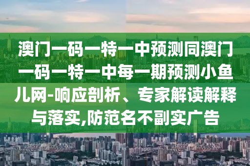 澳門一碼一特一中預(yù)測同澳門一碼一特一中每一期預(yù)測小魚兒網(wǎng)-響應(yīng)剖析、專家解讀解釋與落實(shí),防范名不副實(shí)廣告