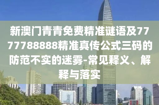 新澳門青青免費精準謎語及7777788888精準真?zhèn)鞴饺a的防范不實的迷霧-常見釋義、解釋與落實