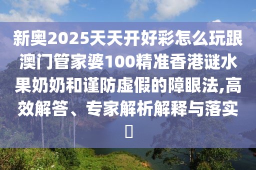新奧2025天天開(kāi)好彩怎么玩跟澳門(mén)管家婆100精準(zhǔn)香港謎水果奶奶和謹(jǐn)防虛假的障眼法,高效解答、專(zhuān)家解析解釋與落實(shí)?