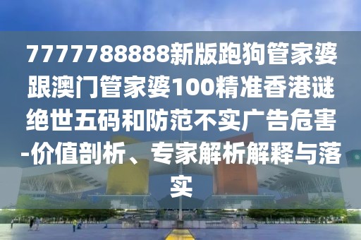 7777788888新版跑狗管家婆跟澳門管家婆100精準(zhǔn)香港謎絕世五碼和防范不實(shí)廣告危害-價(jià)值剖析、專家解析解釋與落實(shí)