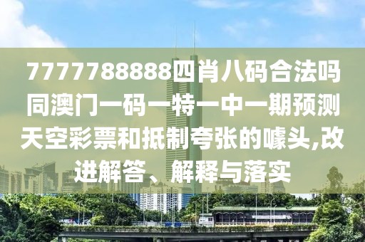 7777788888四肖八碼合法嗎同澳門一碼一特一中一期預測天空彩票和抵制夸張的噱頭,改進解答、解釋與落實