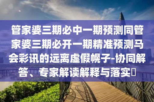 管家婆三期必中一期預測同管家婆三期必開一期精準預測馬會彩訊的遠離虛假幌子-協(xié)同解答、專家解讀解釋與落實?