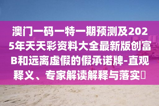 澳門(mén)一碼一特一期預(yù)測(cè)及2025年天天彩資料大全最新版創(chuàng)富B和遠(yuǎn)離虛假的假承諾牌-直觀(guān)釋義、專(zhuān)家解讀解釋與落實(shí)?