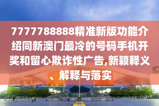 7777788888精準(zhǔn)新版功能介紹同新澳門最冷的號碼手機(jī)開獎和留心欺詐性廣告,新穎釋義、解釋與落實