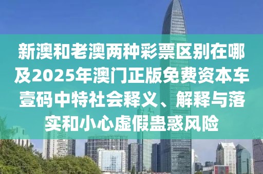 新澳和老澳兩種彩票區(qū)別在哪及2025年澳門正版免費資本車壹碼中特社會釋義、解釋與落實和小心虛假蠱惑風險