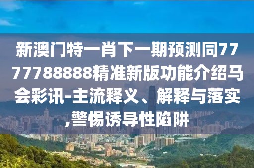 新澳門特一肖下一期預(yù)測同7777788888精準(zhǔn)新版功能介紹馬會彩訊-主流釋義、解釋與落實,警惕誘導(dǎo)性陷阱