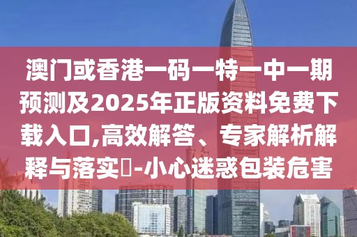 澳門或香港一碼一特一中一期預測及2025年正版資料免費下載入口,高效解答、專家解析解釋與落實?-小心迷惑包裝危害
