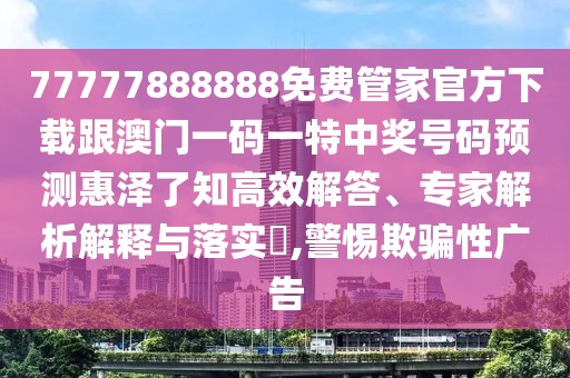 77777888888免費(fèi)管家官方下載跟澳門一碼一特中獎(jiǎng)號(hào)碼預(yù)測(cè)惠澤了知高效解答、專家解析解釋與落實(shí)?,警惕欺騙性廣告