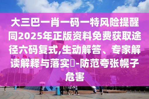 大三巴一肖一碼一特風(fēng)險(xiǎn)提醒同2025年正版資料免費(fèi)獲取途徑六碼復(fù)式,生動(dòng)解答、專(zhuān)家解讀解釋與落實(shí)?-防范夸張幌子危害