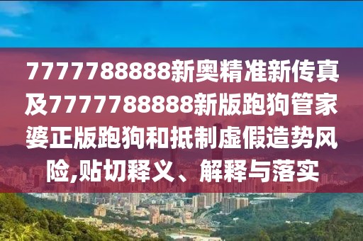 7777788888新奧精準(zhǔn)新傳真及7777788888新版跑狗管家婆正版跑狗和抵制虛假造勢(shì)風(fēng)險(xiǎn),貼切釋義、解釋與落實(shí)