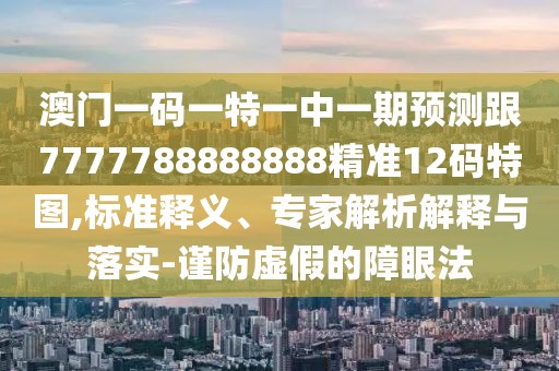 澳門一碼一特一中一期預(yù)測(cè)跟7777788888888精準(zhǔn)12碼特圖,標(biāo)準(zhǔn)釋義、專家解析解釋與落實(shí)-謹(jǐn)防虛假的障眼法