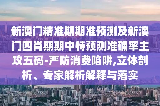 新澳門精準(zhǔn)期期準(zhǔn)預(yù)測及新澳門四肖期期中特預(yù)測準(zhǔn)確率主攻五碼-嚴(yán)防消費(fèi)陷阱,立體剖析、專家解析解釋與落實(shí)