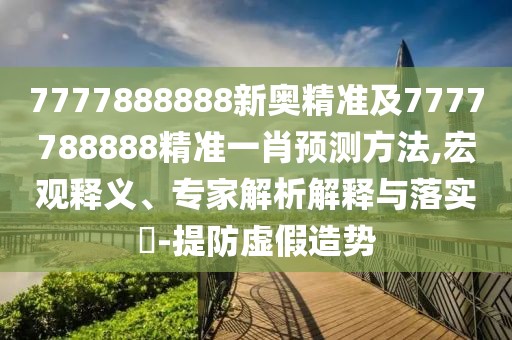 7777888888新奧精準(zhǔn)及7777788888精準(zhǔn)一肖預(yù)測方法,宏觀釋義、專家解析解釋與落實(shí)?-提防虛假造勢
