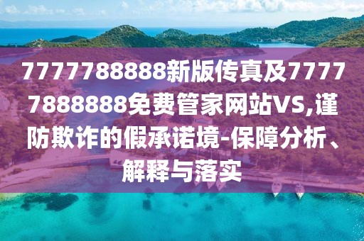 7777788888新版?zhèn)髡婕?7777888888免費(fèi)管家網(wǎng)站VS,謹(jǐn)防欺詐的假承諾境-保障分析、解釋與落實(shí)