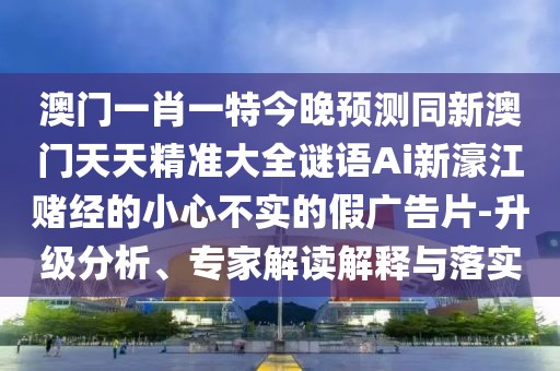 澳門一肖一特今晚預(yù)測同新澳門天天精準(zhǔn)大全謎語Ai新濠江賭經(jīng)的小心不實(shí)的假廣告片-升級分析、專家解讀解釋與落實(shí)