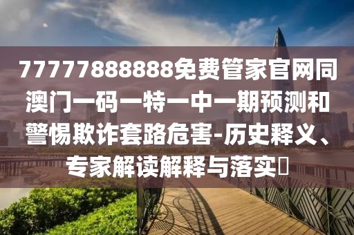 77777888888免費(fèi)管家官網(wǎng)同澳門(mén)一碼一特一中一期預(yù)測(cè)和警惕欺詐套路危害-歷史釋義、專家解讀解釋與落實(shí)?