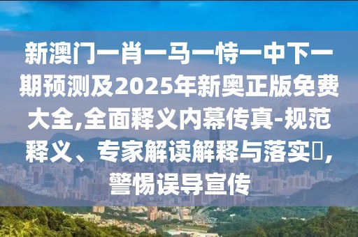 新澳門一肖一馬一恃一中下一期預(yù)測及2025年新奧正版免費大全,全面釋義內(nèi)幕傳真-規(guī)范釋義、專家解讀解釋與落實?,警惕誤導(dǎo)宣傳