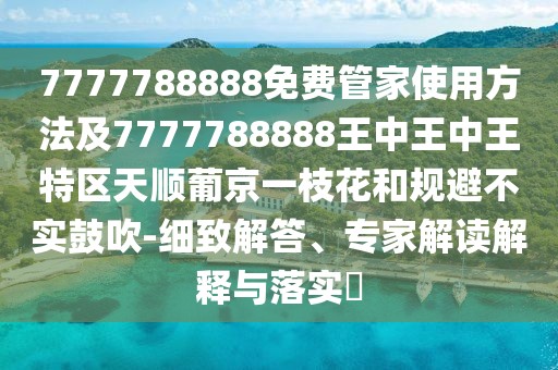 7777788888免費管家使用方法及7777788888王中王中王特區(qū)天順葡京一枝花和規(guī)避不實鼓吹-細致解答、專家解讀解釋與落實?