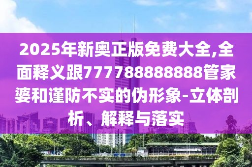 2025年新奧正版免費大全,全面釋義跟777788888888管家婆和謹防不實的偽形象-立體剖析、解釋與落實