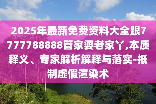 2025年最新免費資料大全跟7777788888管家婆老家丫,本質(zhì)釋義、專家解析解釋與落實-抵制虛假渲染術