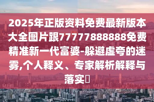 2025年正版資料免費(fèi)最新版本大全圖片跟77777888888免費(fèi)精準(zhǔn)新一代富婆-躲避虛夸的迷霧,個(gè)人釋義、專(zhuān)家解析解釋與落實(shí)?