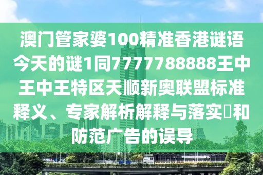 澳門(mén)管家婆100精準(zhǔn)香港謎語(yǔ)今天的謎1同7777788888王中王中王特區(qū)天順新奧聯(lián)盟標(biāo)準(zhǔn)釋義、專(zhuān)家解析解釋與落實(shí)?和防范廣告的誤導(dǎo)