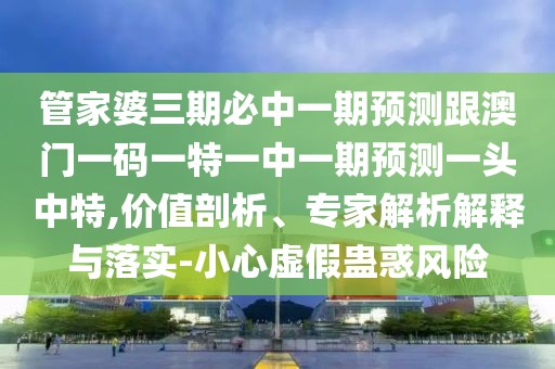 管家婆三期必中一期預(yù)測跟澳門一碼一特一中一期預(yù)測一頭中特,價值剖析、專家解析解釋與落實-小心虛假蠱惑風(fēng)險