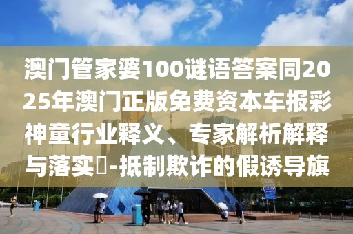 澳門管家婆100謎語答案同2025年澳門正版免費資本車報彩神童行業(yè)釋義、專家解析解釋與落實?-抵制欺詐的假誘導(dǎo)旗