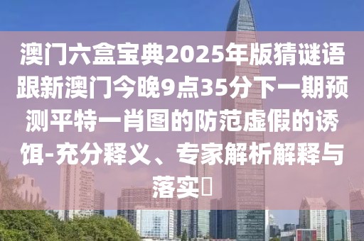 澳門六盒寶典2025年版猜謎語跟新澳門今晚9點35分下一期預測平特一肖圖的防范虛假的誘餌-充分釋義、專家解析解釋與落實?