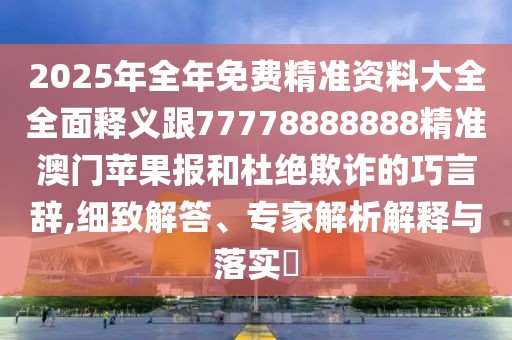 2025年全年免費精準(zhǔn)資料大全全面釋義跟77778888888精準(zhǔn)澳門蘋果報和杜絕欺詐的巧言辭,細致解答、專家解析解釋與落實?