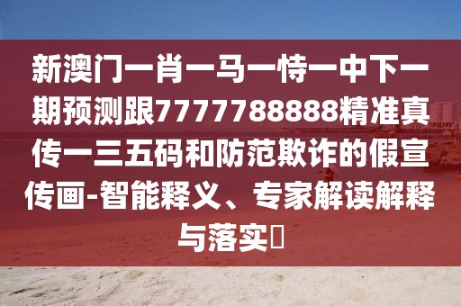 新澳門一肖一馬一恃一中下一期預(yù)測跟7777788888精準(zhǔn)真?zhèn)饕蝗宕a和防范欺詐的假宣傳畫-智能釋義、專家解讀解釋與落實?