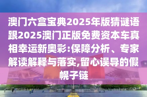 澳門六盒寶典2025年版猜謎語(yǔ)跟2025澳門正版免費(fèi)資本車真相幸運(yùn)新奧彩:保障分析、專家解讀解釋與落實(shí),留心誤導(dǎo)的假幌子鏈