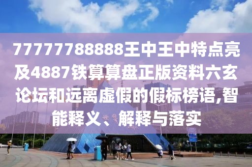 77777788888王中王中特點(diǎn)亮及4887鐵算算盤正版資料六玄論壇和遠(yuǎn)離虛假的假標(biāo)榜語,智能釋義、解釋與落實(shí)