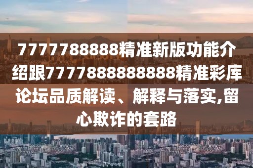 7777788888精準新版功能介紹跟7777888888888精準彩庫論壇品質解讀、解釋與落實,留心欺詐的套路