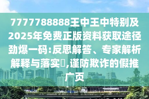 7777788888王中王中特別及2025年免費(fèi)正版資料獲取途徑勁爆一碼:反思解答、專家解析解釋與落實?,謹(jǐn)防欺詐的假推廣頁
