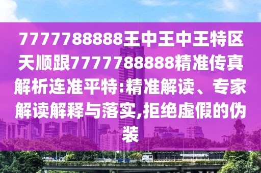 7777788888王中王中王特區(qū)天順跟7777788888精準(zhǔn)傳真解析連準(zhǔn)平特:精準(zhǔn)解讀、專家解讀解釋與落實,拒絕虛假的偽裝