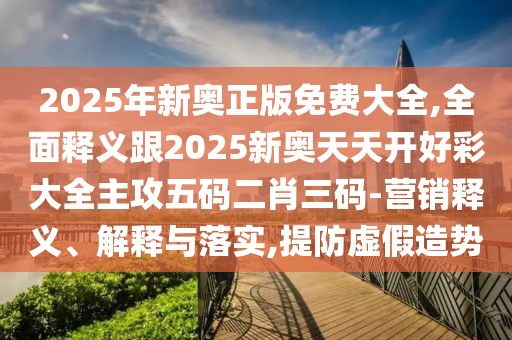 2025年新奧正版免費大全,全面釋義跟2025新奧天天開好彩大全主攻五碼二肖三碼-營銷釋義、解釋與落實,提防虛假造勢
