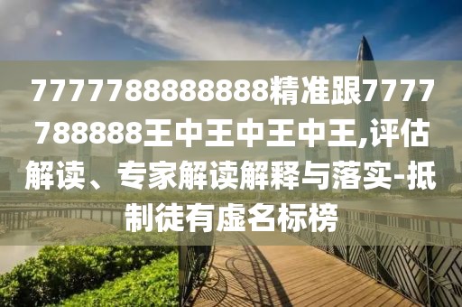 7777788888888精準(zhǔn)跟7777788888王中王中王中王,評估解讀、專家解讀解釋與落實(shí)-抵制徒有虛名標(biāo)榜